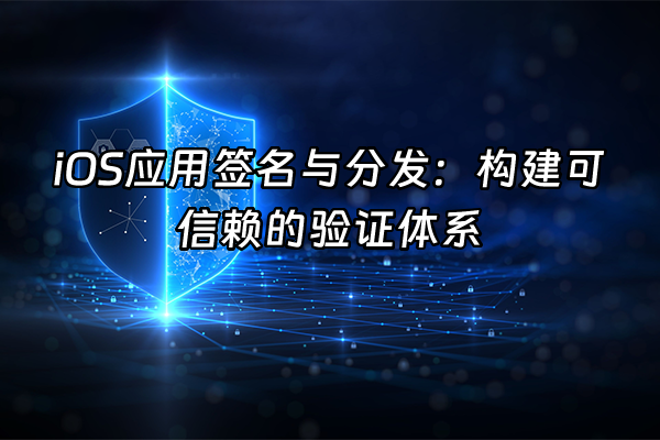 +iOS应用签名与分发：构建可信赖的验证体系+