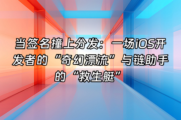 +当签名撞上分发：一场iOS开发者的“奇幻漂流”与链助手的“救生艇”+