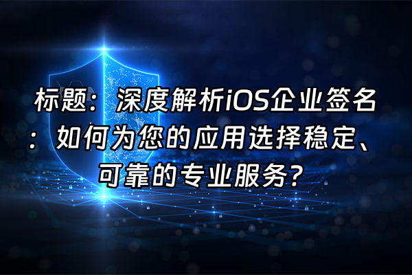 +标题：深度解析iOS企业签名：如何为您的应用选择稳定、可靠的专业服务？+