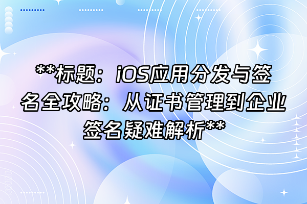 +**标题：iOS应用分发与签名全攻略：从证书管理到企业签名疑难解析**+
