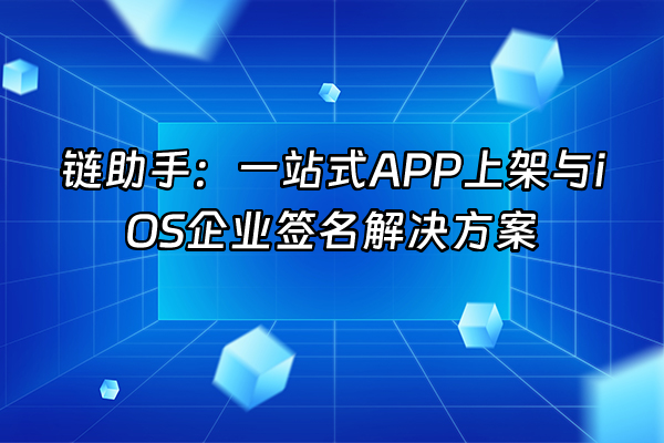 +链助手：一站式APP上架与iOS企业签名解决方案+