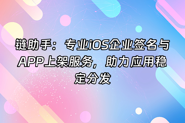 +链助手：专业iOS企业签名与APP上架服务，助力应用稳定分发+
