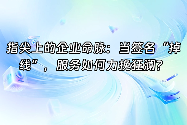 +指尖上的企业命脉：当签名“掉线”，服务如何力挽狂澜？+