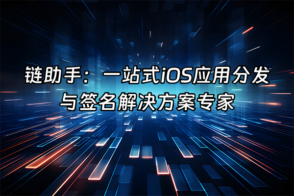 +链助手:一站式iOS应用分发与签名解决方案专家+