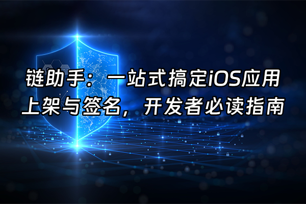 +链助手：一站式搞定iOS应用上架与签名，开发者必读指南+