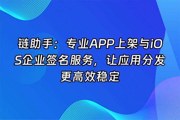 +链助手：专业APP上架与iOS企业签名服务，让应用分发更高效稳定+