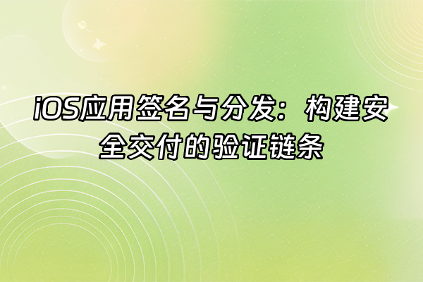 +iOS应用签名与分发：构建安全交付的验证链条+