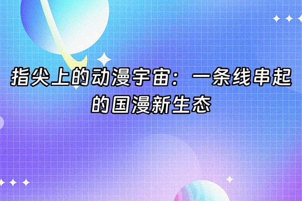 +指尖上的动漫宇宙：一条线串起的国漫新生态+