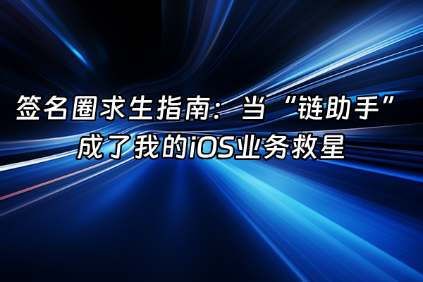+签名圈求生指南：当“链助手”成了我的iOS业务救星+