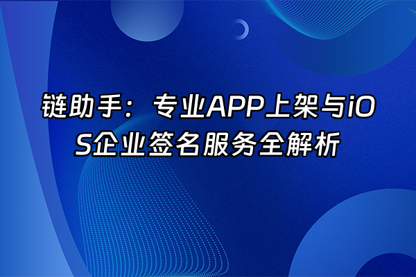 +链助手：专业APP上架与iOS企业签名服务全解析+