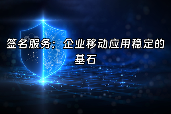 +签名服务：企业移动应用稳定的基石+