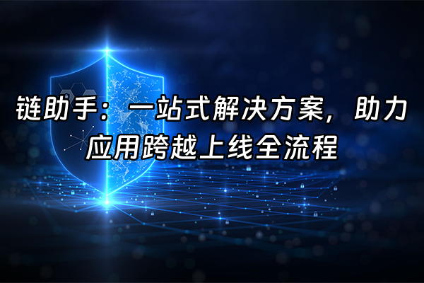 +链助手：一站式解决方案，助力应用跨越上线全流程+