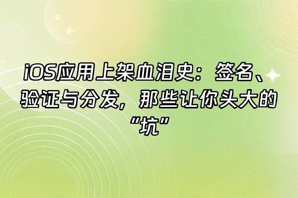 +iOS应用上架血泪史：签名、验证与分发，那些让你头大的“坑”+