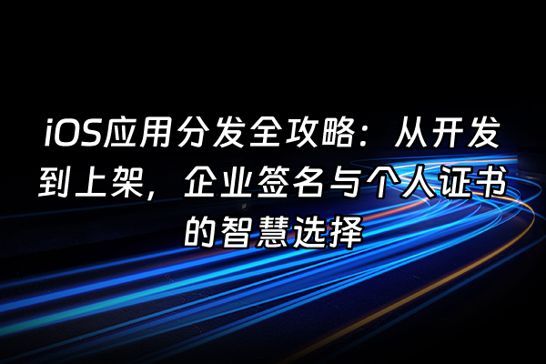 +iOS应用分发全攻略：从开发到上架，企业签名与个人证书的智慧选择+