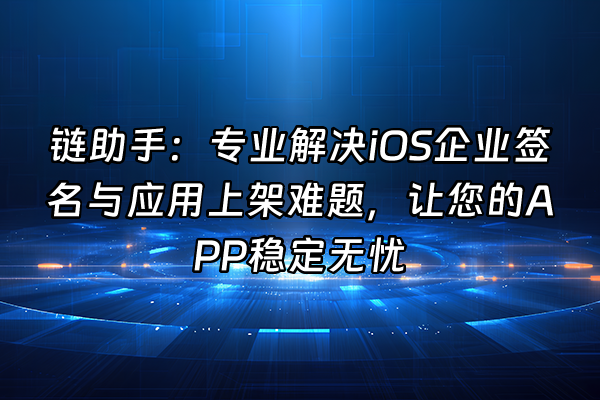 +链助手：专业解决iOS企业签名与应用上架难题，让您的APP稳定无忧+