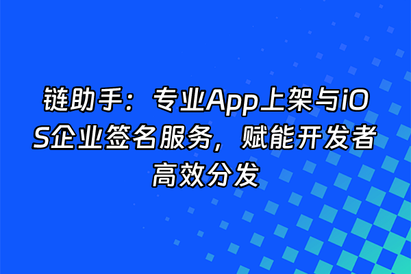 +链助手：专业App上架与iOS企业签名服务，赋能开发者高效分发+