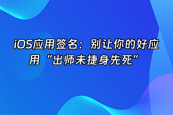 +iOS应用签名：别让你的好应用“出师未捷身先死”+