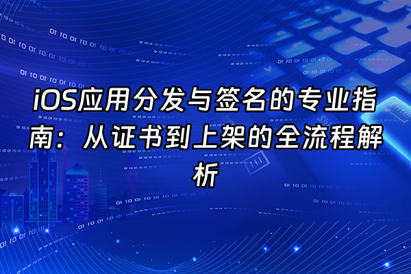 +iOS应用分发与签名的专业指南：从证书到上架的全流程解析+