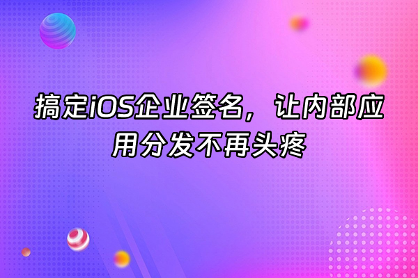 +搞定iOS企业签名，让内部应用分发不再头疼+