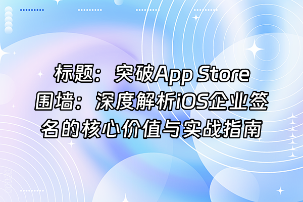 +标题：突破App Store围墙：深度解析iOS企业签名的核心价值与实战指南+