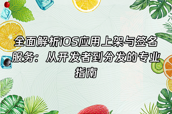 +全面解析iOS应用上架与签名服务：从开发者到分发的专业指南+