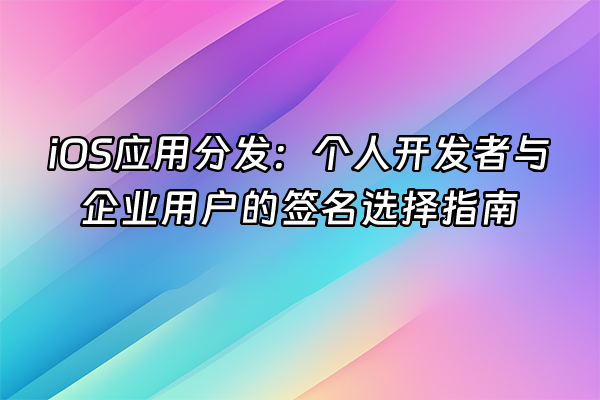 +iOS应用分发：个人开发者与企业用户的签名选择指南+