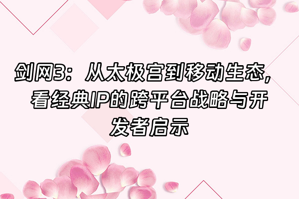 +剑网3：从太极宫到移动生态，看经典IP的跨平台战略与开发者启示+