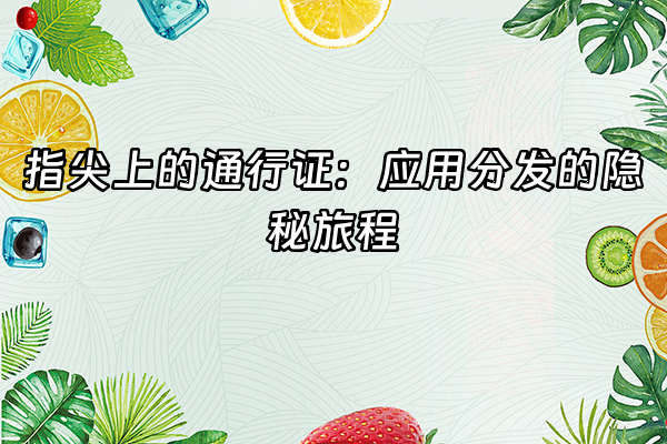 +指尖上的通行证：应用分发的隐秘旅程+