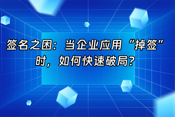 +签名之困：当企业应用“掉签”时，如何快速破局？+