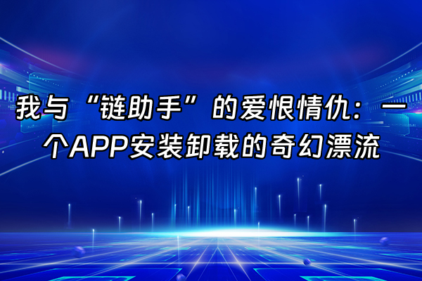 +我与“链助手”的爱恨情仇：一个APP安装卸载的奇幻漂流+