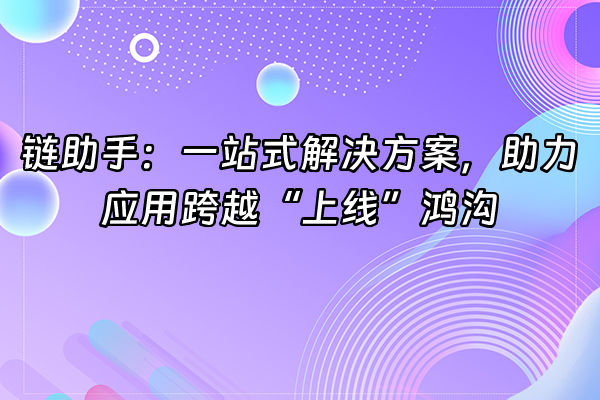 +链助手：一站式解决方案，助力应用跨越“上线”鸿沟+