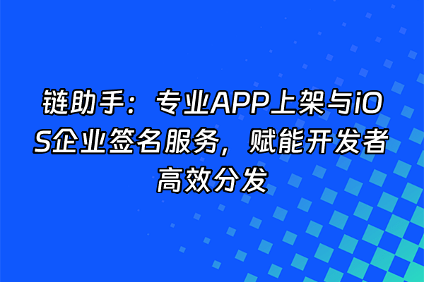 +链助手：专业APP上架与iOS企业签名服务，赋能开发者高效分发+