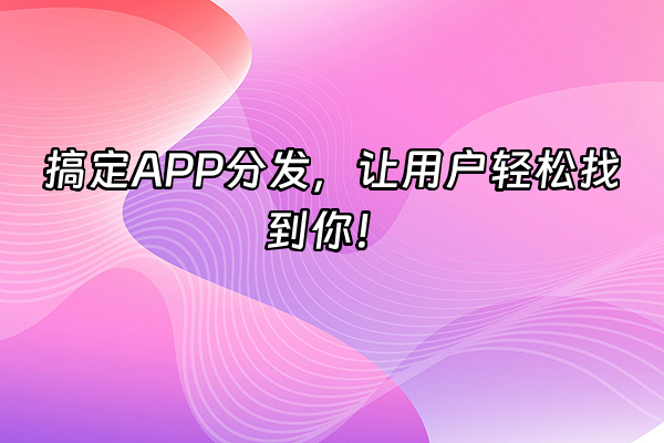 +搞定APP分发，让用户轻松找到你！+