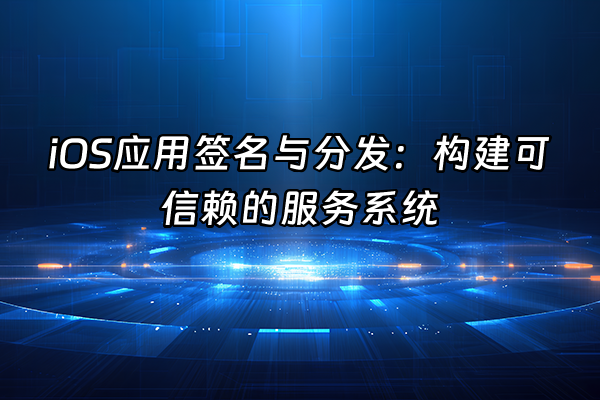 +iOS应用签名与分发：构建可信赖的服务系统+