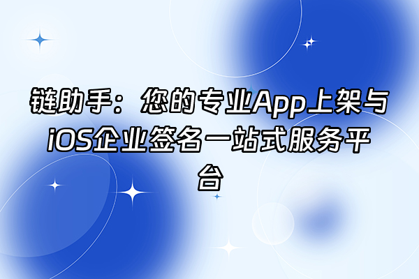 +链助手：您的专业App上架与iOS企业签名一站式服务平台+