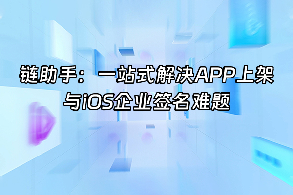 +链助手：一站式解决APP上架与iOS企业签名难题+