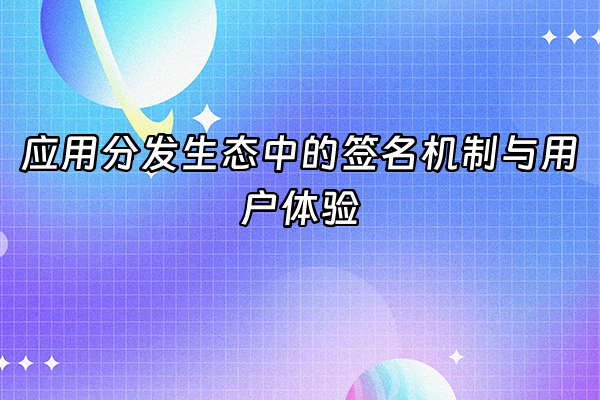 +应用分发生态中的签名机制与用户体验+