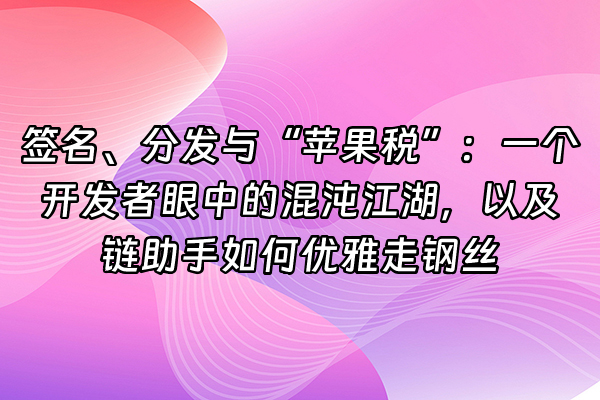+签名、分发与“苹果税”：一个开发者眼中的混沌江湖，以及链助手如何优雅走钢丝+