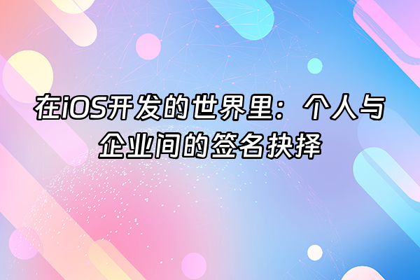 +在iOS开发的世界里：个人与企业间的签名抉择+