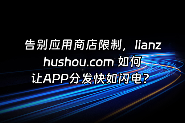 +告别应用商店限制，lianzhushou.com 如何让APP分发快如闪电？+