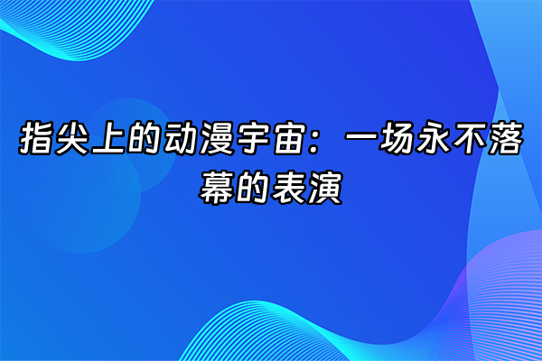 +指尖上的动漫宇宙：一场永不落幕的表演+