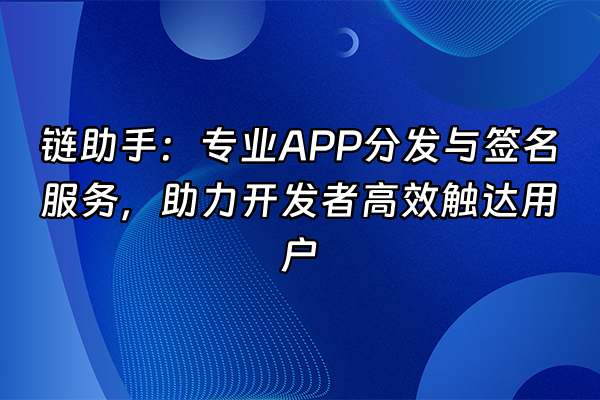 +链助手：专业APP分发与签名服务，助力开发者高效触达用户+