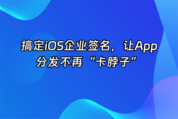 +搞定iOS企业签名，让App分发不再“卡脖子”+