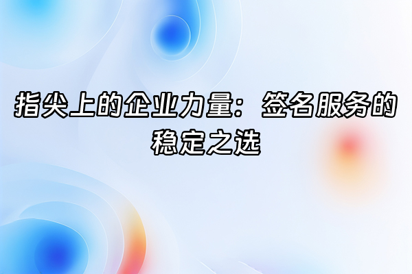 +指尖上的企业力量：签名服务的稳定之选+
