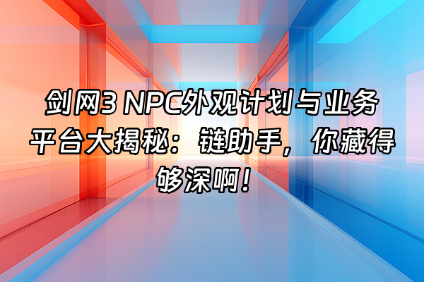 +剑网3 NPC外观计划与业务平台大揭秘：链助手，你藏得够深啊！+