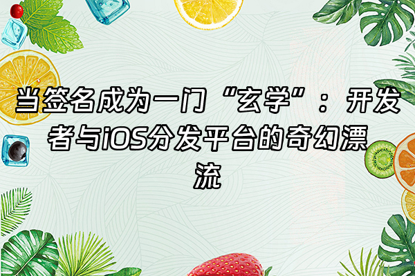 +当签名成为一门“玄学”：开发者与iOS分发平台的奇幻漂流+