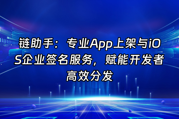 +链助手：专业App上架与iOS企业签名服务，赋能开发者高效分发+
