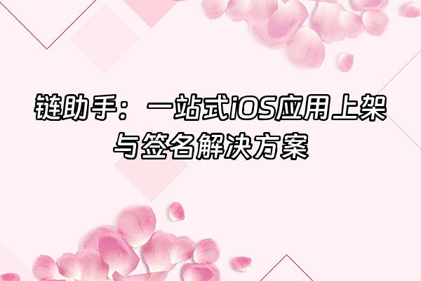 +链助手：一站式iOS应用上架与签名解决方案+