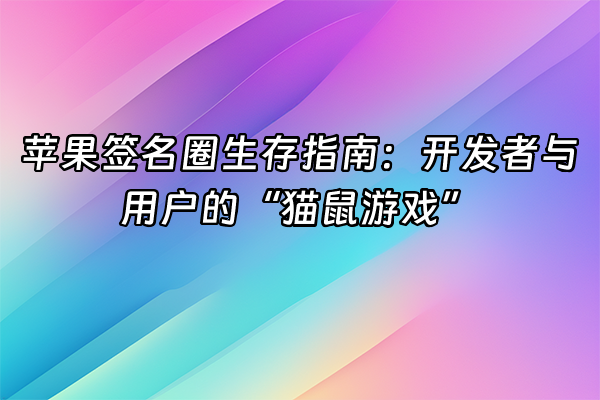 +苹果签名圈生存指南：开发者与用户的“猫鼠游戏”+