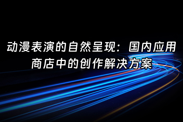 +动漫表演的自然呈现：国内应用商店中的创作解决方案+